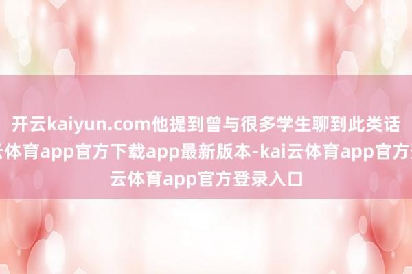 开云kaiyun.com他提到曾与很多学生聊到此类话题-kai云体育app官方下载app最新版本-kai云体育app官方登录入口