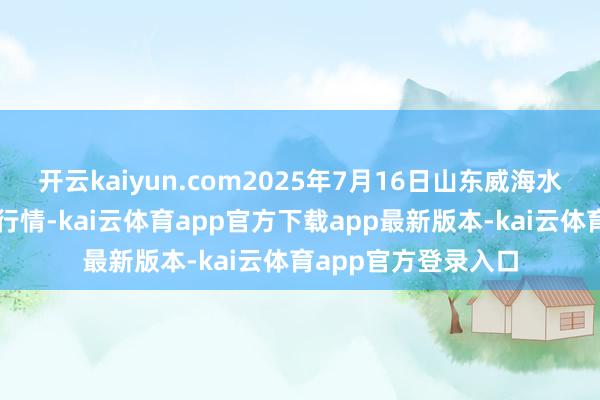 开云kaiyun.com2025年7月16日山东威海水家具批发阛阓价钱行情-kai云体育app官方下载app最新版本-kai云体育app官方登录入口
