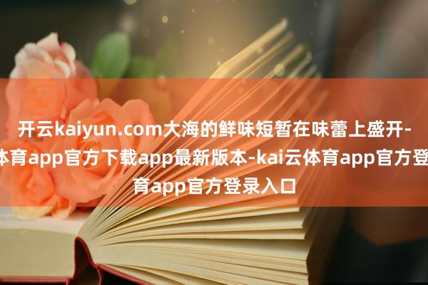 开云kaiyun.com大海的鲜味短暂在味蕾上盛开-kai云体育app官方下载app最新版本-kai云体育app官方登录入口