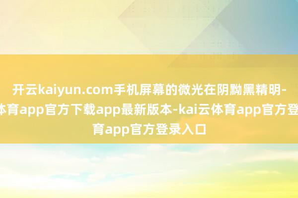 开云kaiyun.com手机屏幕的微光在阴黝黑精明-kai云体育app官方下载app最新版本-kai云体育app官方登录入口