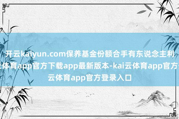 开云kaiyun.com保养基金份额合手有东说念主利益-kai云体育app官方下载app最新版本-kai云体育app官方登录入口