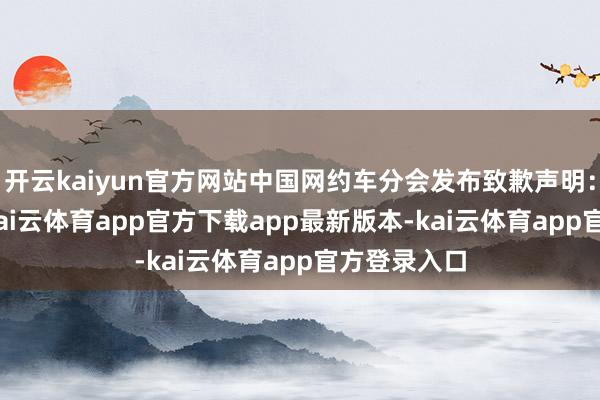开云kaiyun官方网站中国网约车分会发布致歉声明：7月22日-kai云体育app官方下载app最新版本-kai云体育app官方登录入口