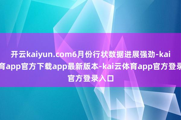 开云kaiyun.com6月份行状数据进展强劲-kai云体育app官方下载app最新版本-kai云体育app官方登录入口