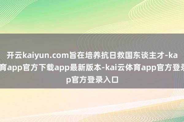 开云kaiyun.com旨在培养抗日救国东谈主才-kai云体育app官方下载app最新版本-kai云体育app官方登录入口