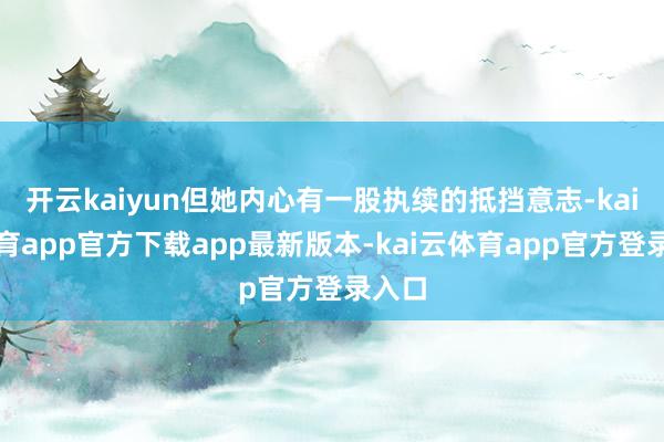 开云kaiyun但她内心有一股执续的抵挡意志-kai云体育app官方下载app最新版本-kai云体育app官方登录入口