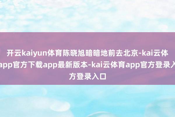 开云kaiyun体育陈晓旭暗暗地前去北京-kai云体育app官方下载app最新版本-kai云体育app官方登录入口