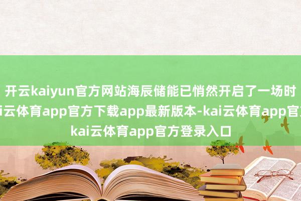 开云kaiyun官方网站海辰储能已悄然开启了一场时代解围-kai云体育app官方下载app最新版本-kai云体育app官方登录入口