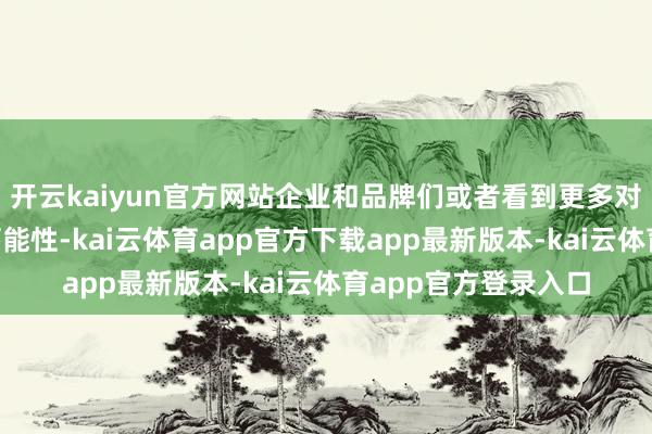 开云kaiyun官方网站企业和品牌们或者看到更多对于“穿透时期”的可能性-kai云体育app官方下载app最新版本-kai云体育app官方登录入口