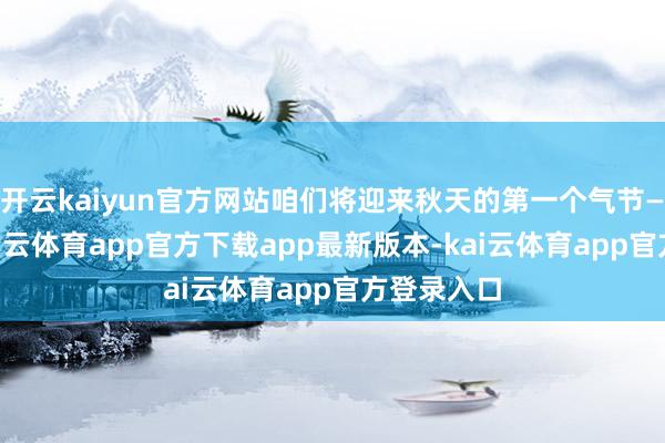 开云kaiyun官方网站咱们将迎来秋天的第一个气节——立秋-kai云体育app官方下载app最新版本-kai云体育app官方登录入口