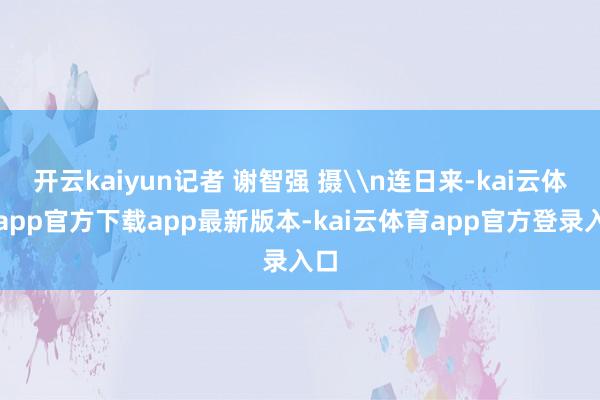 开云kaiyun记者 谢智强 摄\n连日来-kai云体育app官方下载app最新版本-kai云体育app官方登录入口
