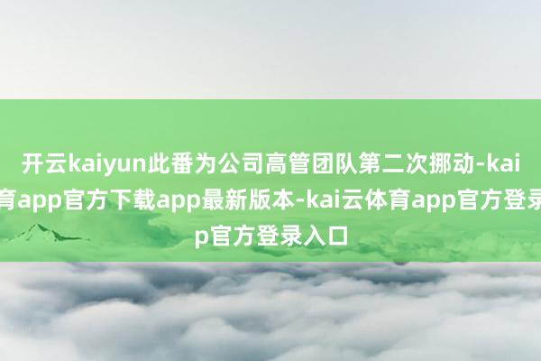 开云kaiyun此番为公司高管团队第二次挪动-kai云体育app官方下载app最新版本-kai云体育app官方登录入口