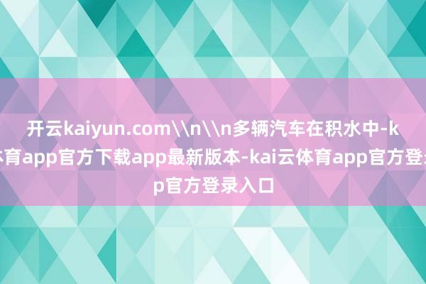 开云kaiyun.com\n\n多辆汽车在积水中-kai云体育app官方下载app最新版本-kai云体育app官方登录入口