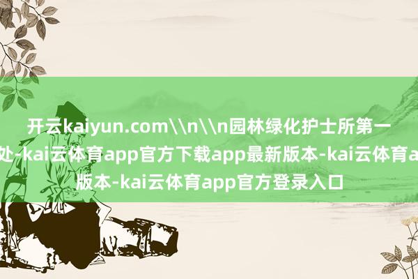 开云kaiyun.com\n\n园林绿化护士所第一技能前去现场惩处-kai云体育app官方下载app最新版本-kai云体育app官方登录入口