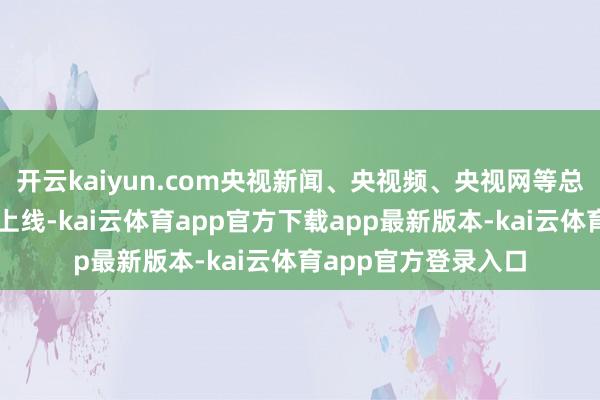 开云kaiyun.com央视新闻、央视频、央视网等总台新媒体平台同步上线-kai云体育app官方下载app最新版本-kai云体育app官方登录入口