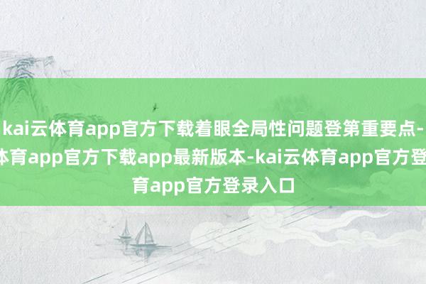 kai云体育app官方下载着眼全局性问题登第重要点-kai云体育app官方下载app最新版本-kai云体育app官方登录入口