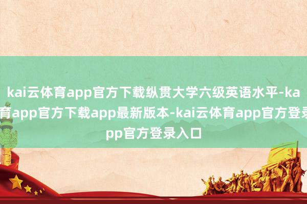 kai云体育app官方下载纵贯大学六级英语水平-kai云体育app官方下载app最新版本-kai云体育app官方登录入口