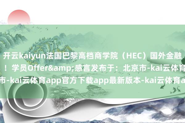 开云kaiyun法国巴黎高档商学院（HEC）国外金融和数据科学offer！！！学员Offer&感言发布于：北京市-kai云体育app官方下载app最新版本-kai云体育app官方登录入口