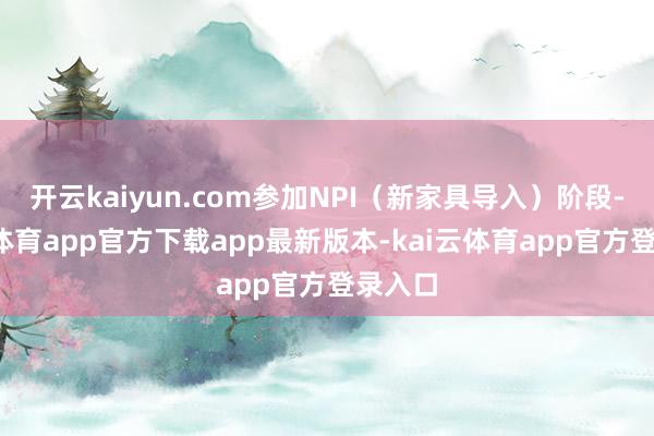 开云kaiyun.com参加NPI（新家具导入）阶段-kai云体育app官方下载app最新版本-kai云体育app官方登录入口
