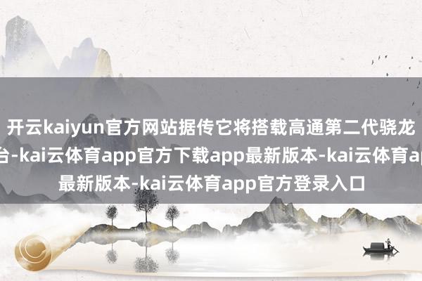 开云kaiyun官方网站据传它将搭载高通第二代骁龙8至尊版移动平台-kai云体育app官方下载app最新版本-kai云体育app官方登录入口