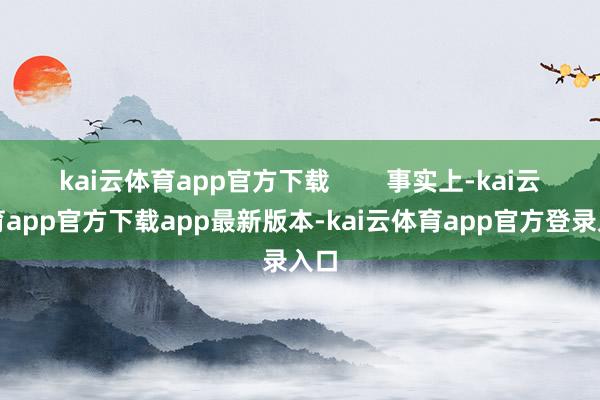 kai云体育app官方下载        事实上-kai云体育app官方下载app最新版本-kai云体育app官方登录入口