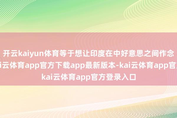 开云kaiyun体育等于想让印度在中好意思之间作念个抉择-kai云体育app官方下载app最新版本-kai云体育app官方登录入口