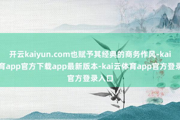 开云kaiyun.com也赋予其经典的商务作风-kai云体育app官方下载app最新版本-kai云体育app官方登录入口