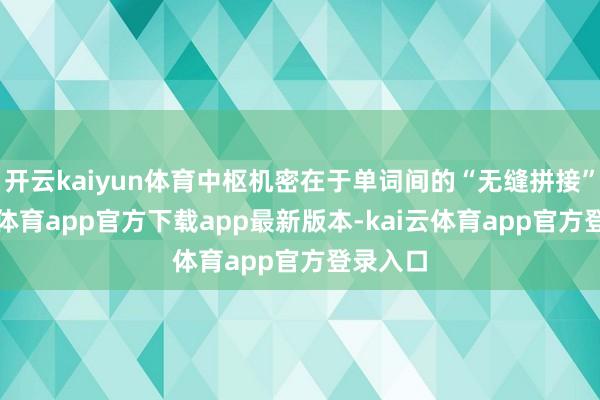 开云kaiyun体育中枢机密在于单词间的“无缝拼接”-kai云体育app官方下载app最新版本-kai云体育app官方登录入口