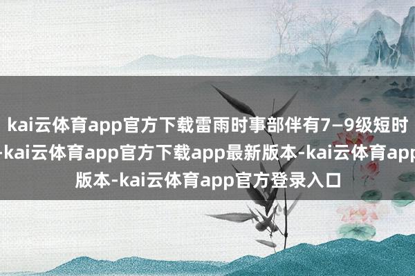 kai云体育app官方下载雷雨时事部伴有7—9级短时大风;8—9日-kai云体育app官方下载app最新版本-kai云体育app官方登录入口