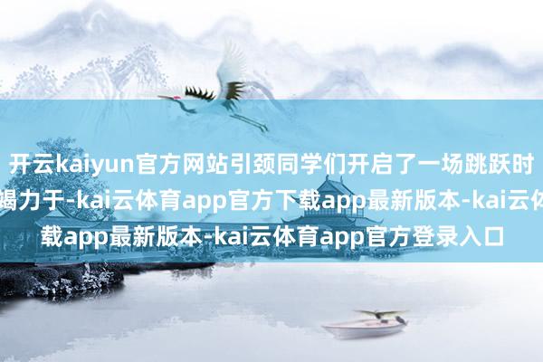 开云kaiyun官方网站引颈同学们开启了一场跳跃时空的精神对话与职责竭力于-kai云体育app官方下载app最新版本-kai云体育app官方登录入口
