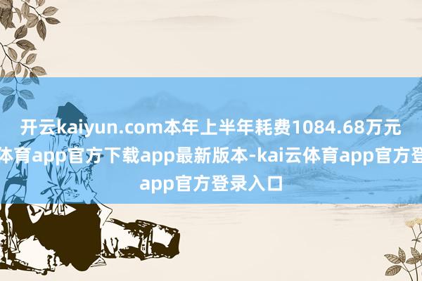 开云kaiyun.com本年上半年耗费1084.68万元-kai云体育app官方下载app最新版本-kai云体育app官方登录入口