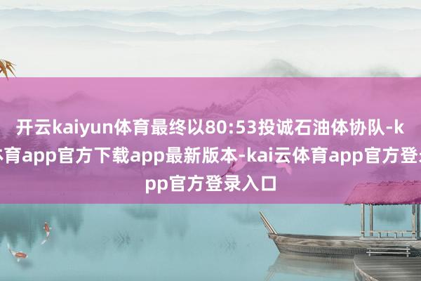 开云kaiyun体育最终以80:53投诚石油体协队-kai云体育app官方下载app最新版本-kai云体育app官方登录入口