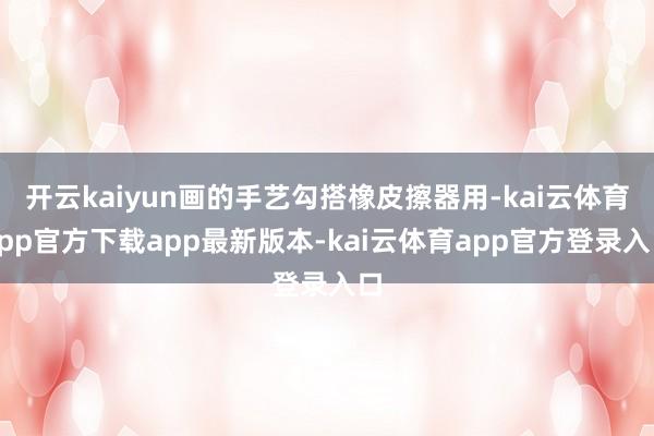 开云kaiyun画的手艺勾搭橡皮擦器用-kai云体育app官方下载app最新版本-kai云体育app官方登录入口