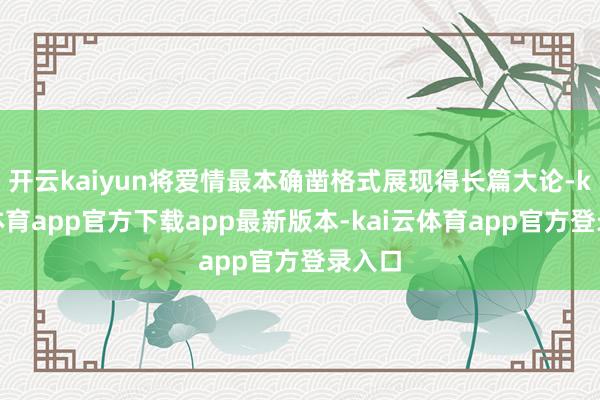 开云kaiyun将爱情最本确凿格式展现得长篇大论-kai云体育app官方下载app最新版本-kai云体育app官方登录入口