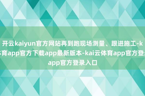 开云kaiyun官方网站再到跑现场测量、跟进施工-kai云体育app官方下载app最新版本-kai云体育app官方登录入口