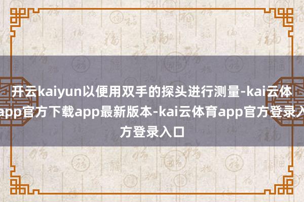 开云kaiyun以便用双手的探头进行测量-kai云体育app官方下载app最新版本-kai云体育app官方登录入口