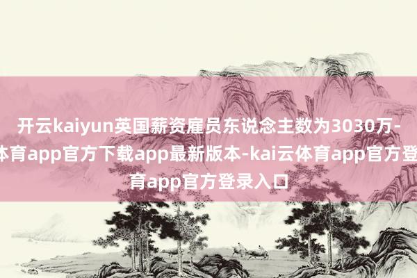 开云kaiyun英国薪资雇员东说念主数为3030万-kai云体育app官方下载app最新版本-kai云体育app官方登录入口