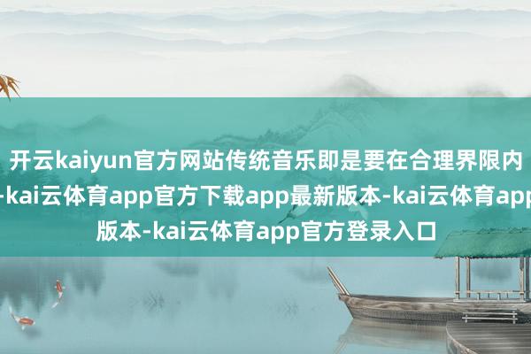 开云kaiyun官方网站传统音乐即是要在合理界限内束缚与时俱进-kai云体育app官方下载app最新版本-kai云体育app官方登录入口