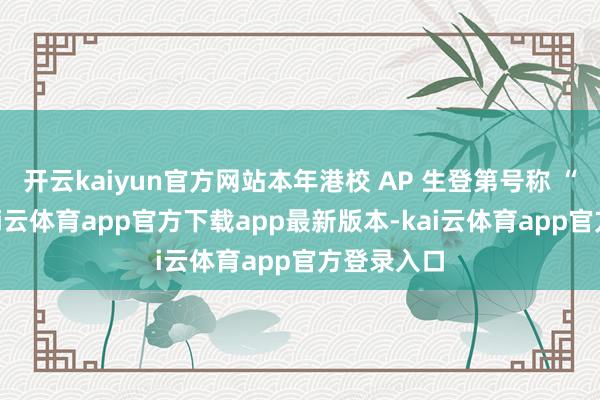 开云kaiyun官方网站本年港校 AP 生登第号称 “惨烈”-kai云体育app官方下载app最新版本-kai云体育app官方登录入口