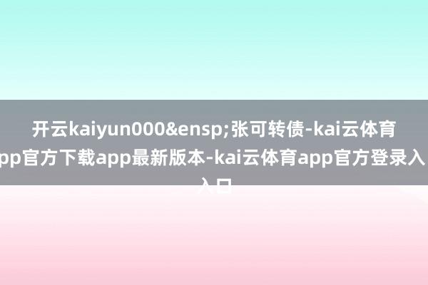 开云kaiyun000&ensp;张可转债-kai云体育app官方下载app最新版本-kai云体育app官方登录入口