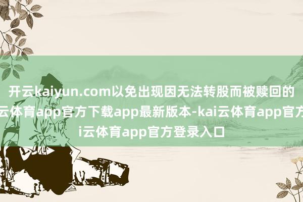 开云kaiyun.com以免出现因无法转股而被赎回的情形-kai云体育app官方下载app最新版本-kai云体育app官方登录入口