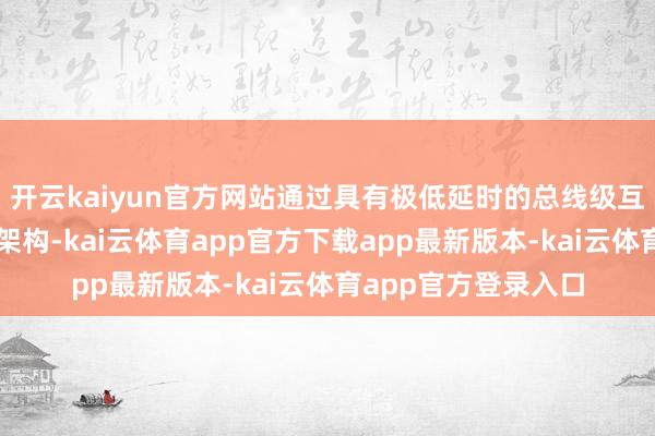 开云kaiyun官方网站通过具有极低延时的总线级互联本领和极简互连架构-kai云体育app官方下载app最新版本-kai云体育app官方登录入口