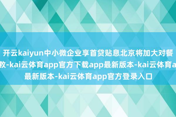 开云kaiyun中小微企业享首贷贴息北京将加大对餐饮企业的融资营救-kai云体育app官方下载app最新版本-kai云体育app官方登录入口