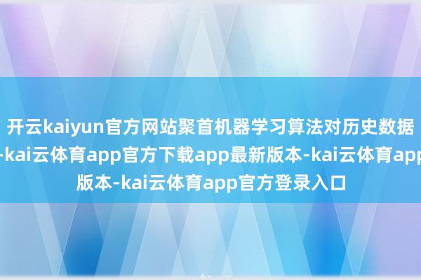 开云kaiyun官方网站聚首机器学习算法对历史数据进行深度分析-kai云体育app官方下载app最新版本-kai云体育app官方登录入口