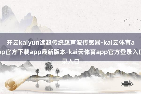 开云kaiyun远超传统超声波传感器-kai云体育app官方下载app最新版本-kai云体育app官方登录入口