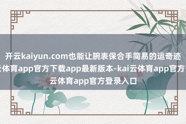 开云kaiyun.com也能让腕表保合手简易的运奇迹态-kai云体育app官方下载app最新版本-kai云体育app官方登录入口