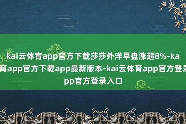 kai云体育app官方下载莎莎外洋早盘涨超8%-kai云体育app官方下载app最新版本-kai云体育app官方登录入口