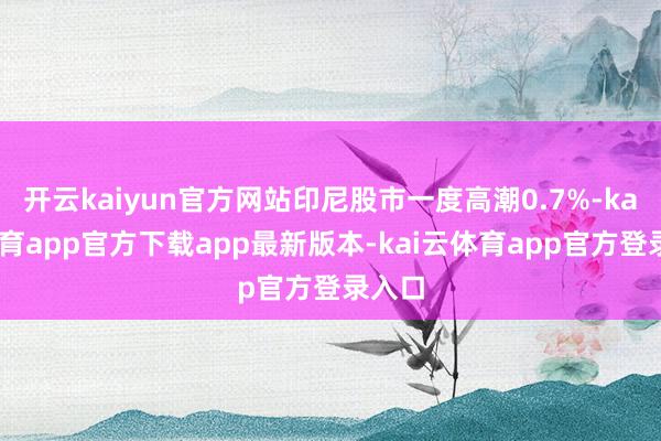 开云kaiyun官方网站印尼股市一度高潮0.7%-kai云体育app官方下载app最新版本-kai云体育app官方登录入口