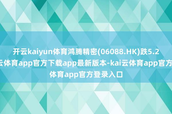 开云kaiyun体育鸿腾精密(06088.HK)跌5.24%-kai云体育app官方下载app最新版本-kai云体育app官方登录入口