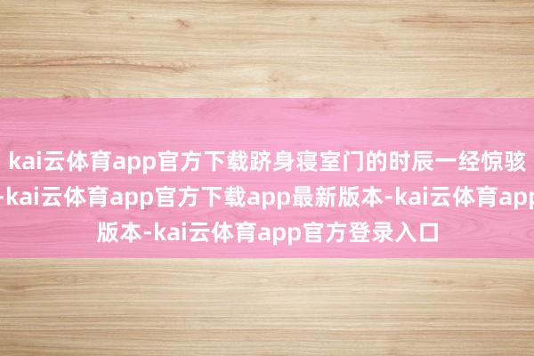 kai云体育app官方下载跻身寝室门的时辰一经惊骇之余也很懊悔-kai云体育app官方下载app最新版本-kai云体育app官方登录入口