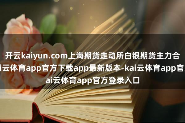 开云kaiyun.com上海期货走动所白银期货主力合约暴涨-kai云体育app官方下载app最新版本-kai云体育app官方登录入口